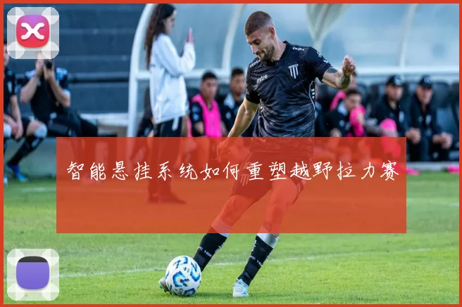 智能悬挂系统如何重塑越野拉力赛