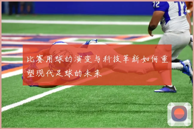 比赛用球的演变与科技革新如何重塑现代足球的未来