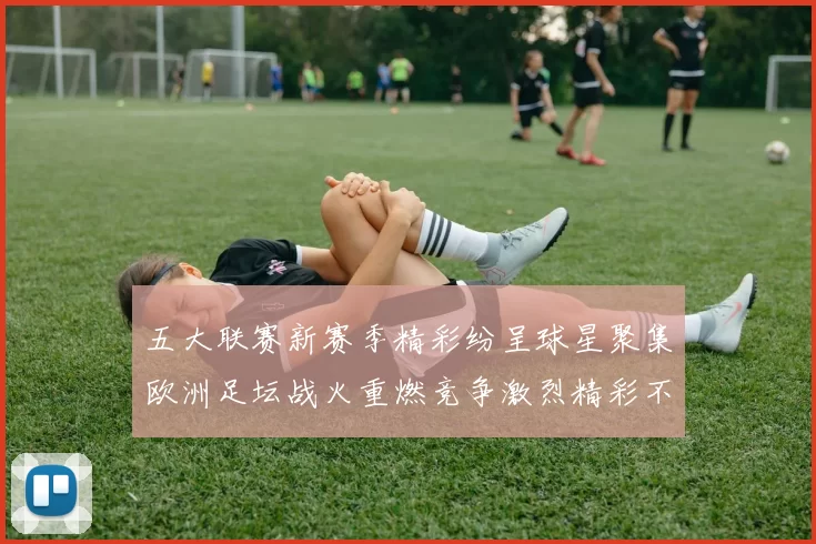 五大联赛新赛季精彩纷呈球星聚集欧洲足坛战火重燃竞争激烈精彩不断