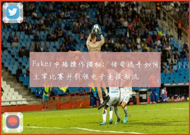 Faker中路操作揭秘：传奇选手如何主宰比赛并引领电子竞技潮流