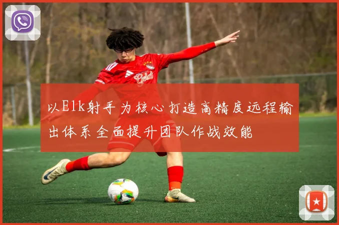以Elk射手为核心打造高精度远程输出体系全面提升团队作战效能