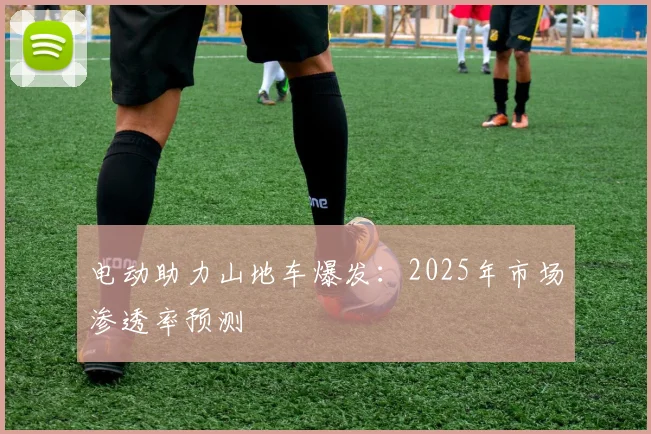电动助力山地车爆发：2025年市场渗透率预测
