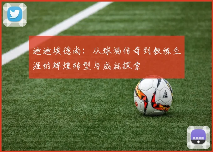 迪迪埃德尚：从球场传奇到教练生涯的辉煌转型与成就探索