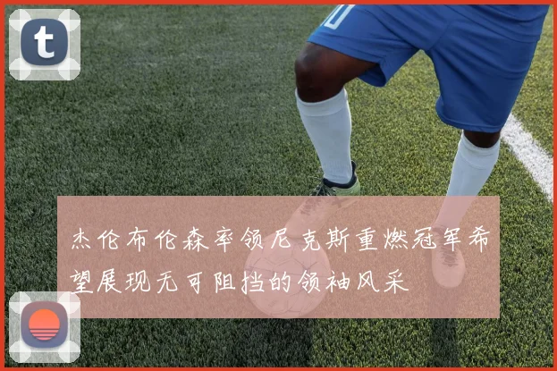 杰伦布伦森率领尼克斯重燃冠军希望展现无可阻挡的领袖风采