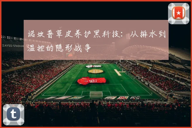 诺坎普草皮养护黑科技：从排水到温控的隐形战争