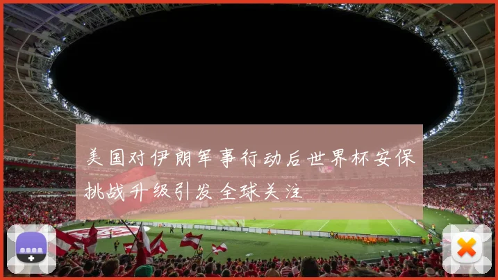 美国对伊朗军事行动后世界杯安保挑战升级引发全球关注