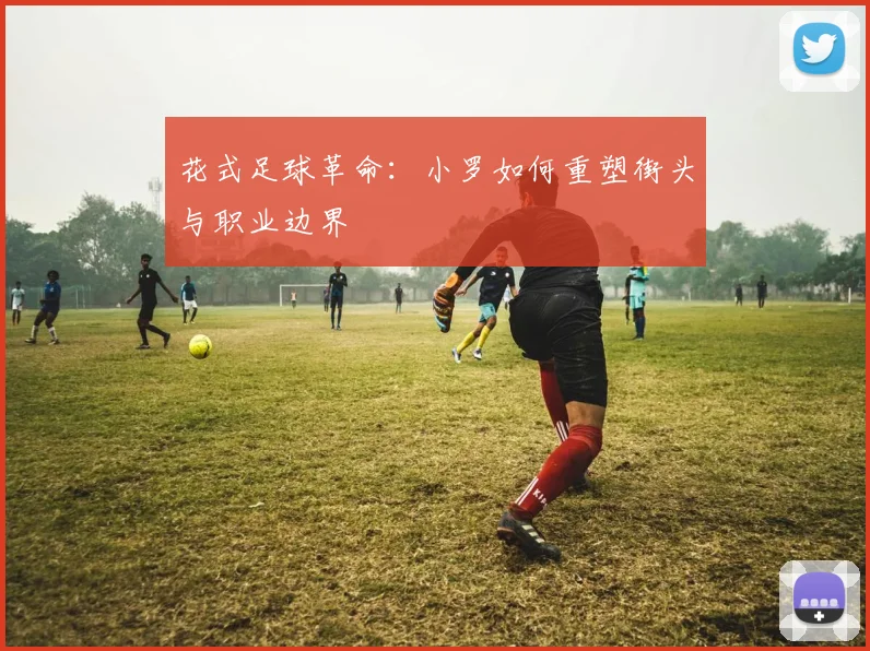 花式足球革命：小罗如何重塑街头与职业边界