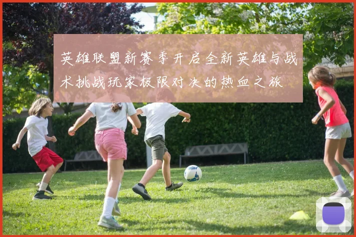 英雄联盟新赛季开启全新英雄与战术挑战玩家极限对决的热血之旅
