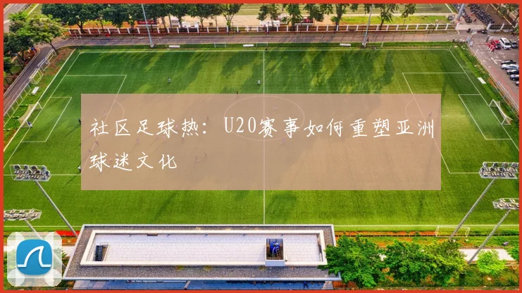 社区足球热：U20赛事如何重塑亚洲球迷文化