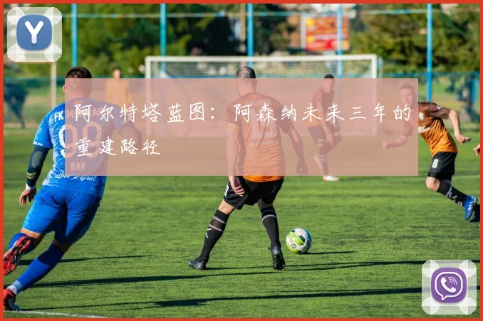 阿尔特塔蓝图：阿森纳未来三年的重建路径