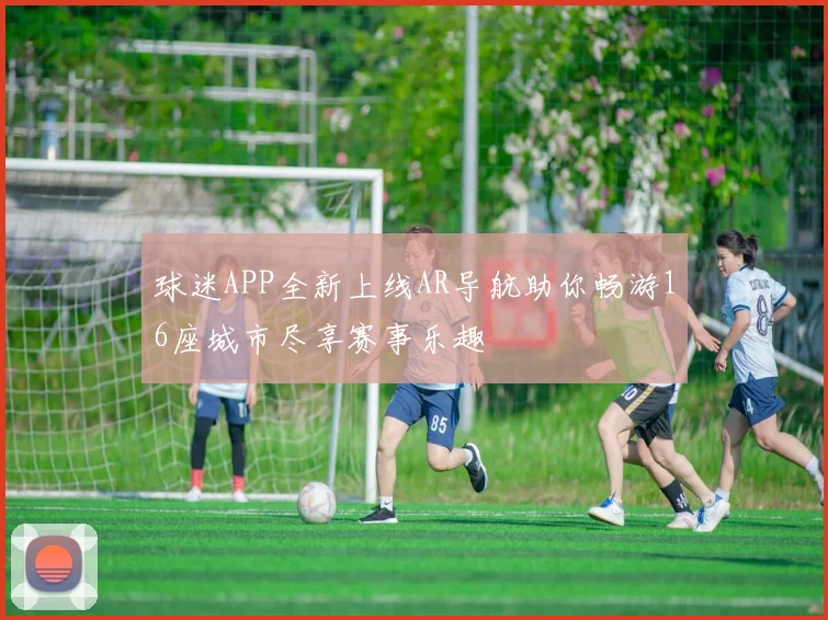 球迷APP全新上线AR导航助你畅游16座城市尽享赛事乐趣