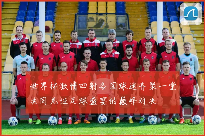 世界杯激情四射各国球迷齐聚一堂共同见证足球盛宴的巅峰对决