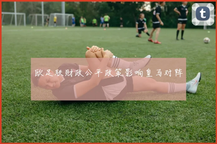 欧足联财政公平政策影响皇马对阵