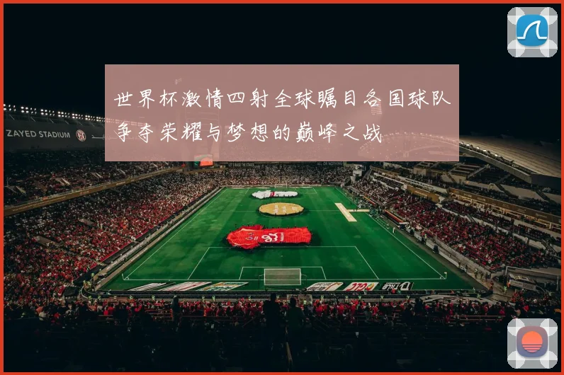 世界杯激情四射全球瞩目各国球队争夺荣耀与梦想的巅峰之战