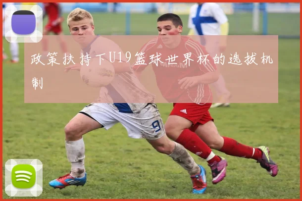 政策扶持下U19篮球世界杯的选拔机制