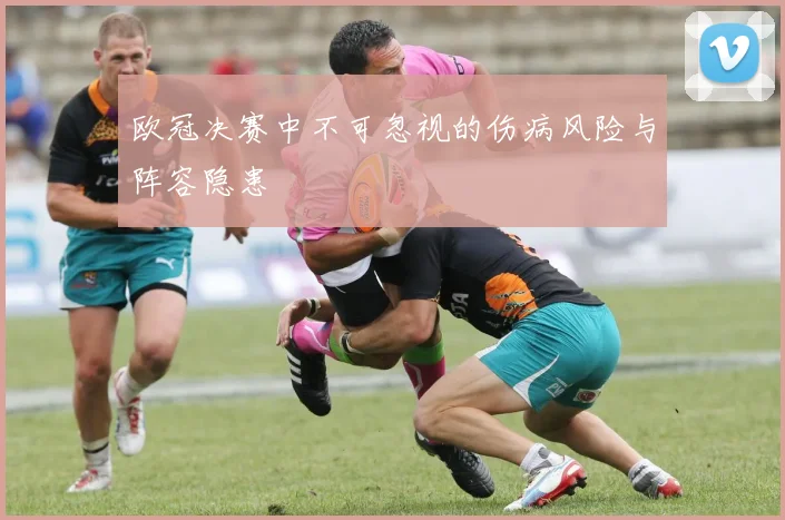 欧冠决赛中不可忽视的伤病风险与阵容隐患