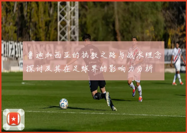 鲁迪加西亚的执教之路与战术理念探讨及其在足球界的影响力分析