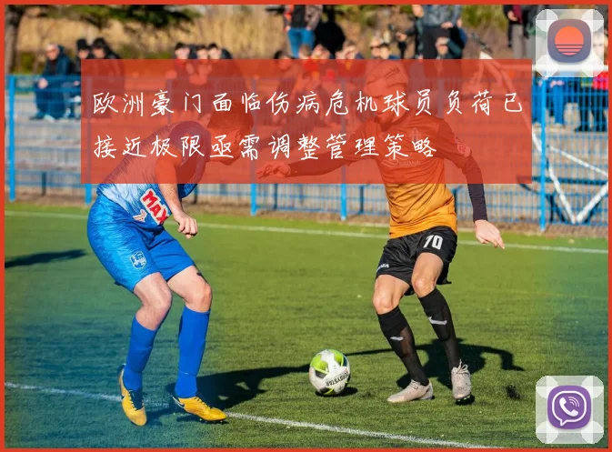 欧洲豪门面临伤病危机球员负荷已接近极限亟需调整管理策略