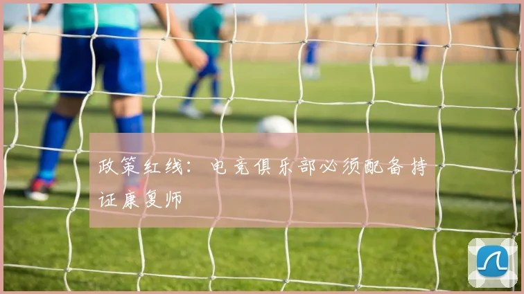 政策红线：电竞俱乐部必须配备持证康复师