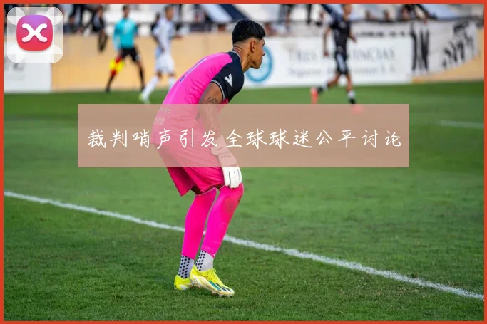 裁判哨声引发全球球迷公平讨论