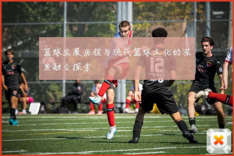 篮球发展历程与现代篮球文化的深度融合探索