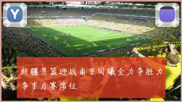 新疆男篮迎战南京同曦全力争胜力争季后赛席位