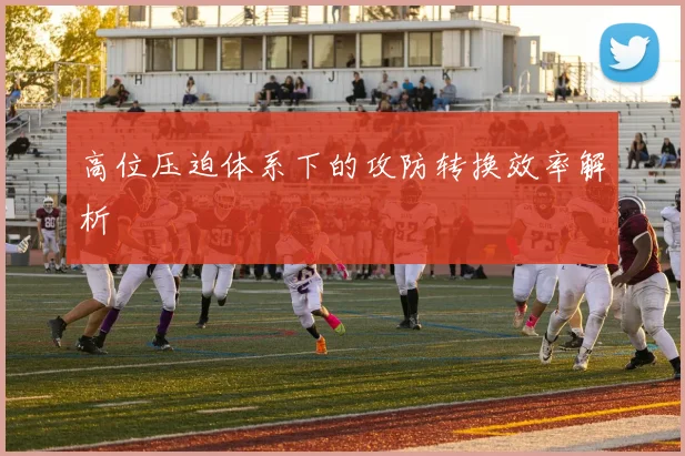 高位压迫体系下的攻防转换效率解析